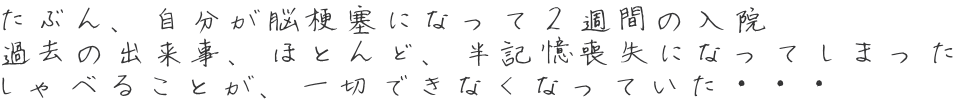 たぶん、自分が脳梗塞になって２週間の入院 過去の出来事、ほとんど、半記憶喪失になってしまった しゃべることが、一切できなくなっていた・・・ 
