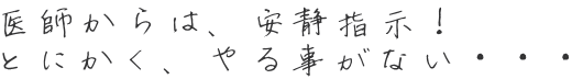 医師からは、安静指示！ とにかく、やる事がない・・・