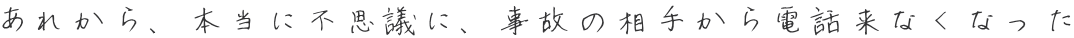 あれから、本当に不思議に、事故の相手から電話来なくなった 