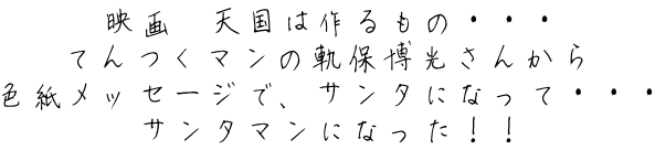 映画　天国は作るもの・・・ てんつくマンの軌保博光さんから 色紙メッセージで、サンタになって・・・ サンタマンになった！！