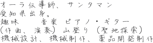 オーラ伝導師、サンタマン 愛知県出身。 趣味　　音楽 ピアノ・ギター　  （作曲、演奏）山登り（聖地探索） 機械設計、機械制作、薬品開発制作